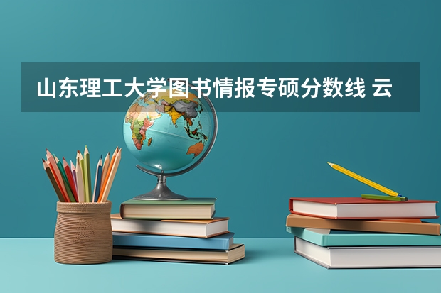 山东理工大学图书情报专硕分数线 云南大学图书情报专硕分数线
