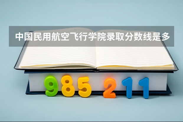 中国民用航空飞行学院录取分数线是多少?