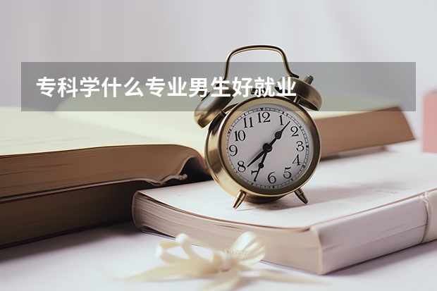 专科学什么专业男生好就业