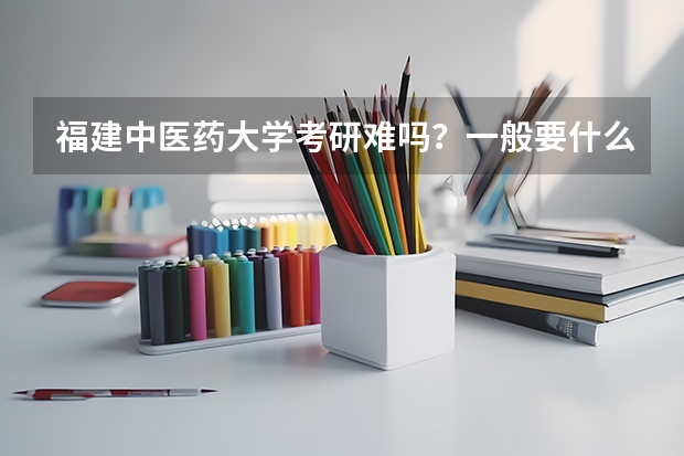福建中医药大学考研难吗?一般要什么水平才可以进入?