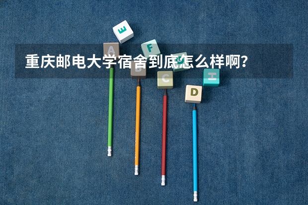 重庆邮电大学宿舍到底怎么样啊?