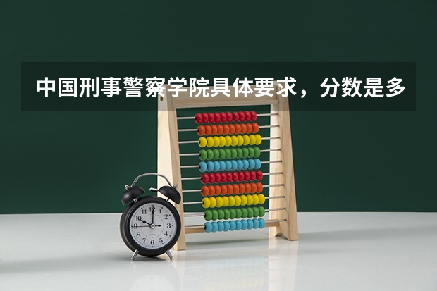 中国刑事警察学院具体要求，分数是多少