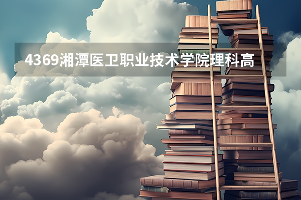 4369湘潭医卫职业技术学院理科高考护理录取分数线是多少？