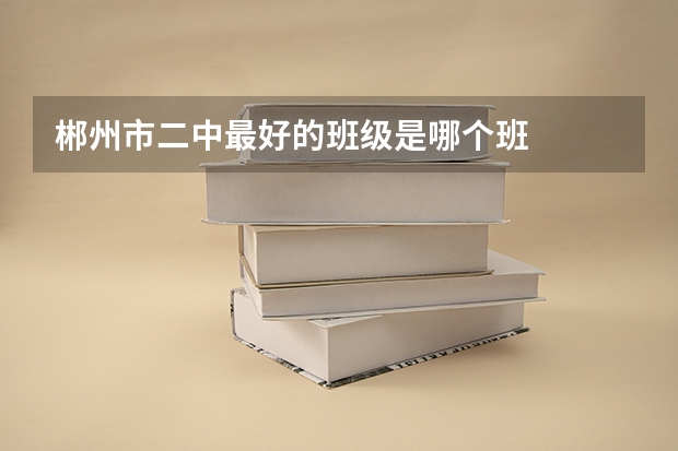 郴州市二中最好的班级是哪个班