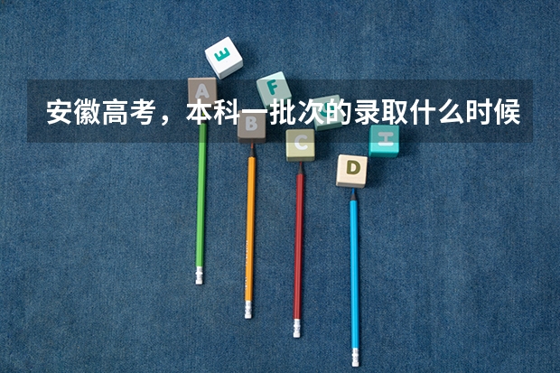 安徽高考,本科一批次的录取什么时候能查到?投档分数线什么时候