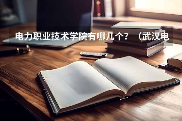 电力职业技术学院有哪几个?(武汉电力职业技术学院招生代码)
