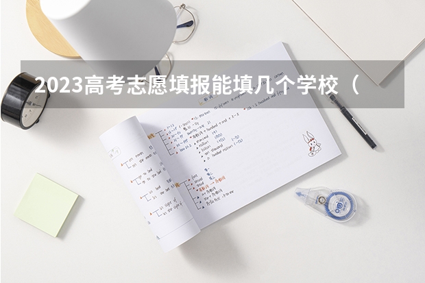 2023高考志愿填报能填几个学校（志愿填报每个学校可以报几个专业）