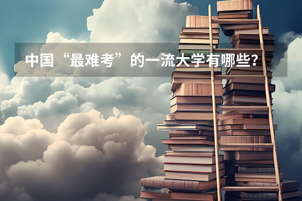 中国“最难考”的一流大学有哪些？