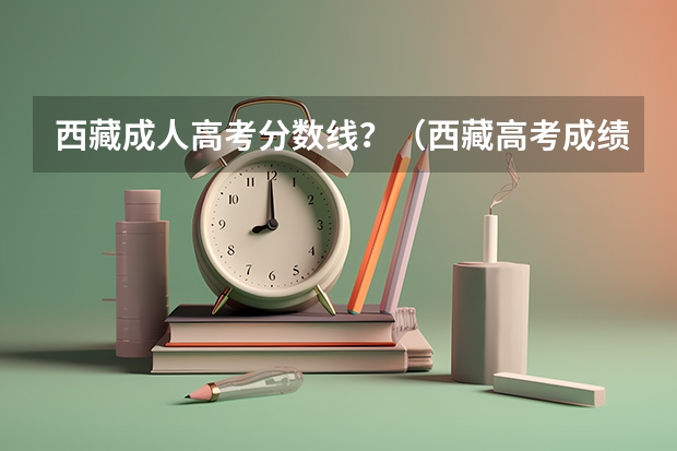 西藏成人高考分数线？（西藏高考成绩查询网址：http://www.xzzsks.com.cn/）