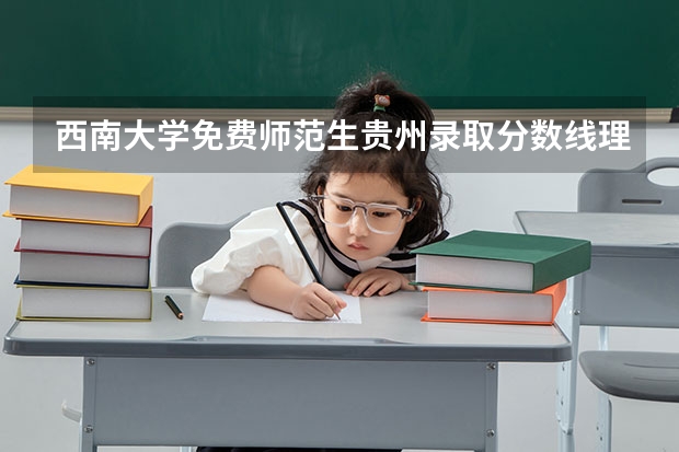 西南大学免费师范生贵州录取分数线理科最高分和最低分是多少？