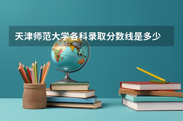天津师范大学各科录取分数线是多少