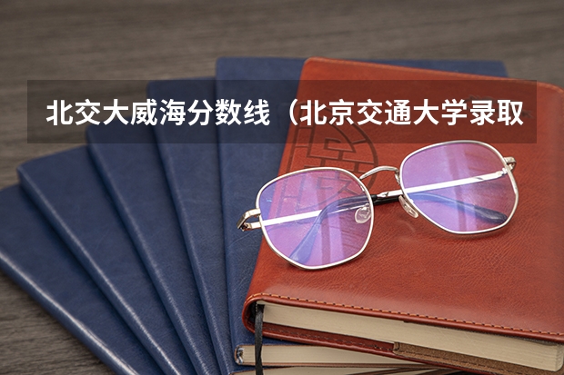 北交大威海分数线(北京交通大学录取分数线)