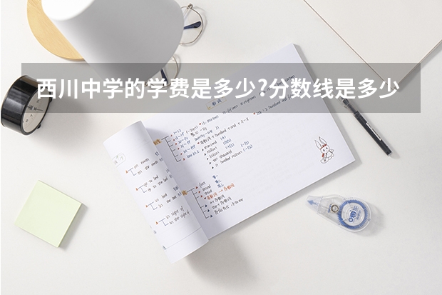 西川中学的学费是多少?分数线是多少?