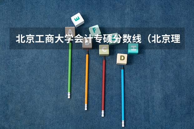北京工商大学会计专硕分数线（北京理工大学专业排名一览表）