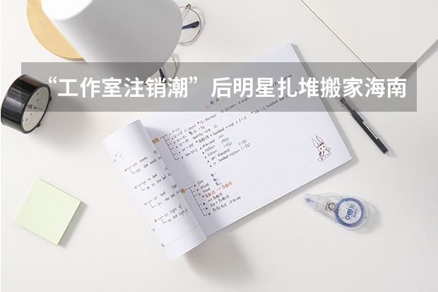 “工作室注销潮”后明星扎堆搬家海南，在搬家避税中他们需要付出多少成本？