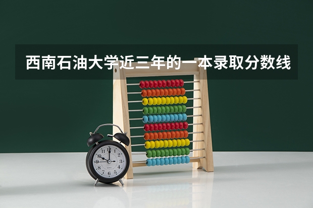 西南石油大学近三年的一本录取分数线 西南石油大学分数线2023