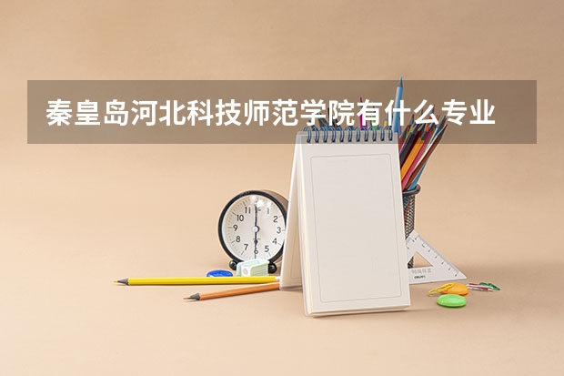 秦皇岛河北科技师范学院有什么专业