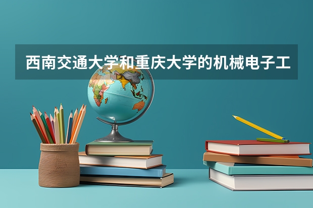 西南交通大学和重庆大学的机械电子工程哪个更好?