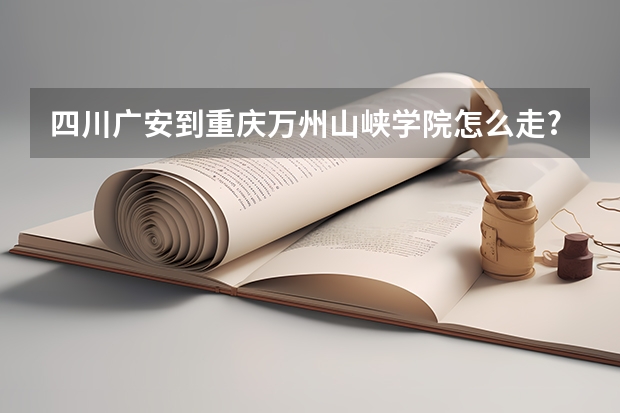 四川广安到重庆万州山峡学院怎么走?多远?
