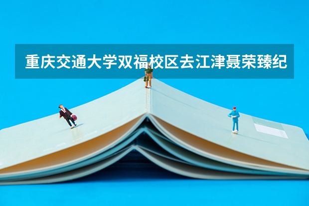 重庆交通大学双福校区去江津聂荣臻纪念馆怎么走最好，坐公交，走路去都可以的，