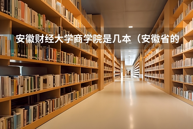 安徽财经大学商学院是几本(安徽省的三本大学有那些好一点的?拜托了各位 谢谢)