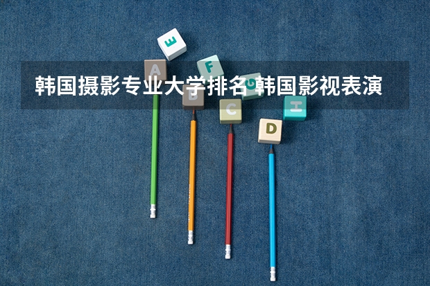 韩国摄影专业大学排名 韩国影视表演专业有哪些院校可以选择?