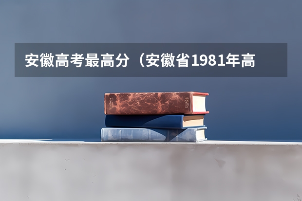安徽高考最高分（安徽省1981年高考分数线）
