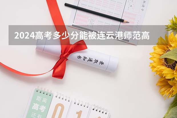 2024高考多少分能被连云港师范高等专科学校录取