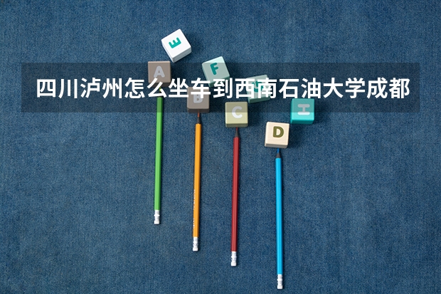 四川泸州怎么坐车到西南石油大学成都新都校区?