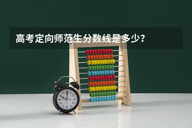 高考定向师范生分数线是多少？