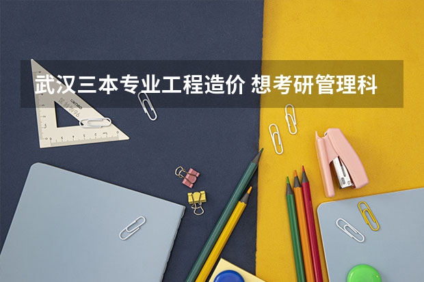 武汉三本专业工程造价 想考研管理科学与工程方向 应该考武汉的哪个大学比较好呢