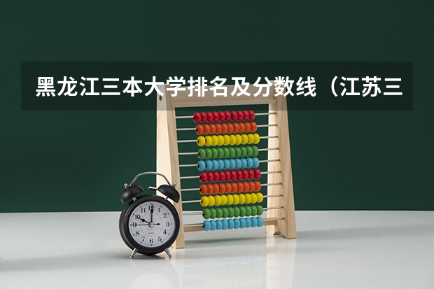 黑龙江三本大学排名及分数线(江苏三本大学排名一览表)