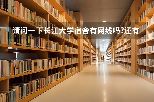 请问一下长江大学宿舍有网线吗?还有各位师哥师姐给介绍一下,我已经被这所学校录取了