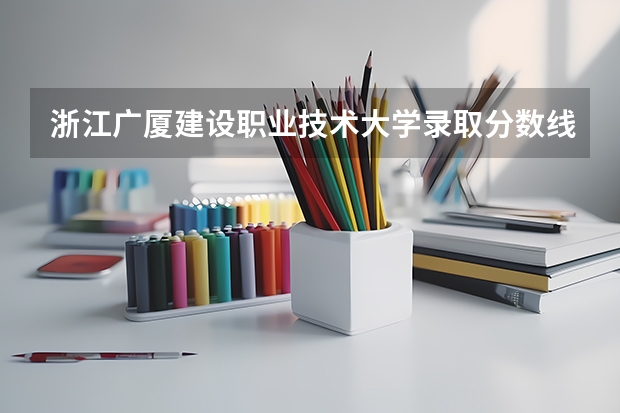 浙江广厦建设职业技术大学录取分数线2024年是多少分(附各省录取最低分)