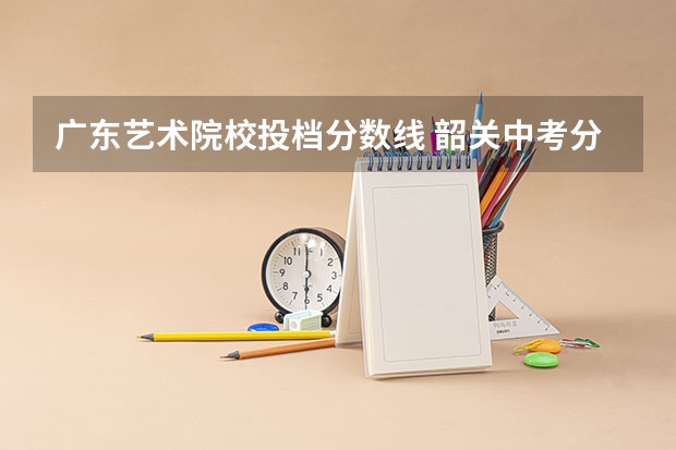 广东艺术院校投档分数线 韶关中考分数线2023