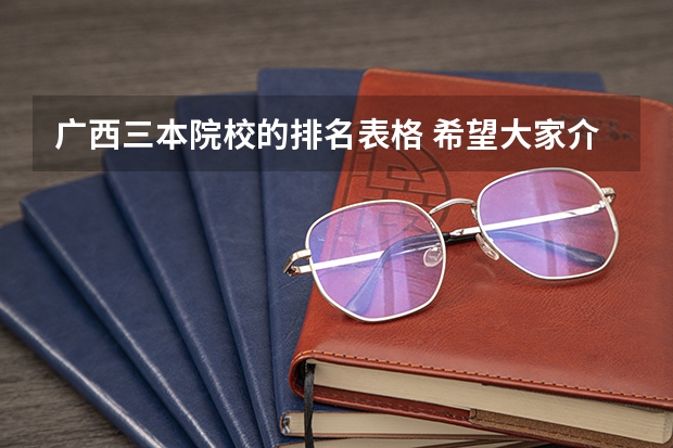 广西三本院校的排名表格 希望大家介绍一些广西较好的三本学校