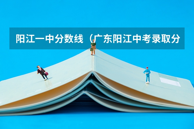 阳江一中分数线(广东阳江中考录取分数线)