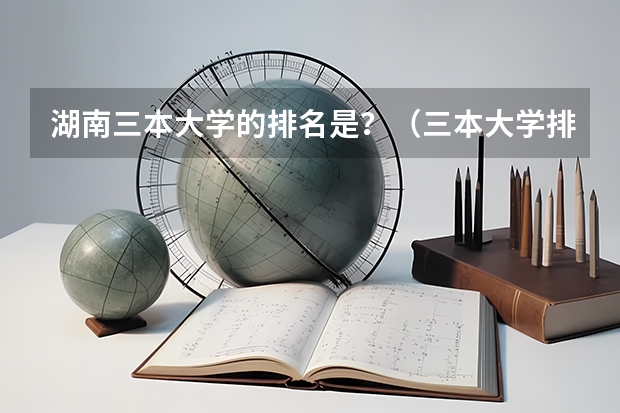 湖南三本大学的排名是？（三本大学排名榜 全国最好的三本学校）