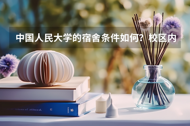 中国人民大学的宿舍条件如何？校区内有哪些生活设施？