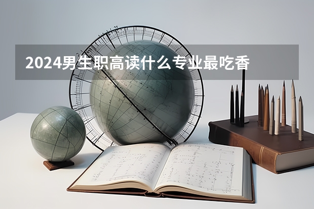 2024男生职高读什么专业最吃香