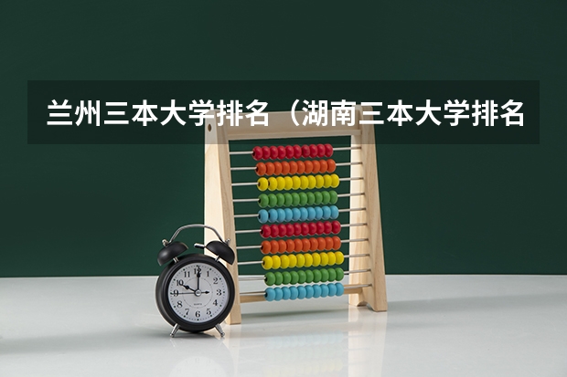 兰州三本大学排名（湖南三本大学排名榜）