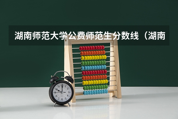 湖南师范大学公费师范生分数线（湖南师范大学录取分数线）