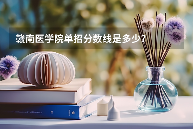 赣南医学院单招分数线是多少？