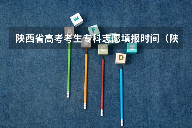 陕西省高考考生专科志愿填报时间（陕西省二批次志愿填报时间）