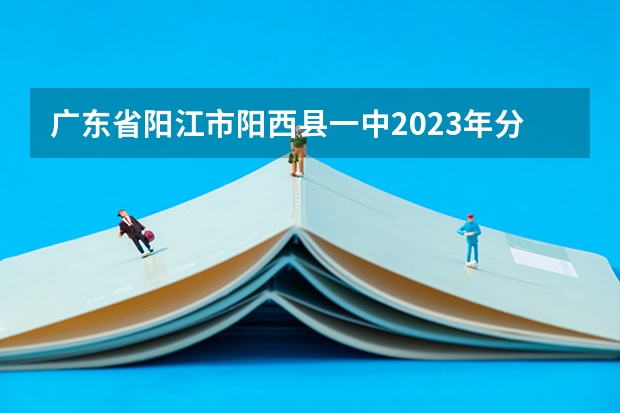 广东省阳江市阳西县一中2023年分数线预测多少分总分1000正取?