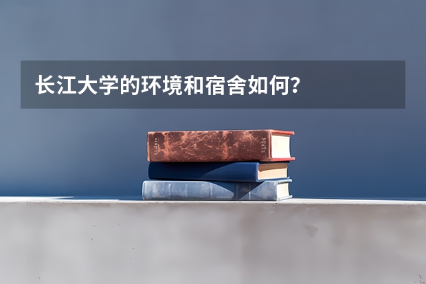 长江大学的环境和宿舍如何?