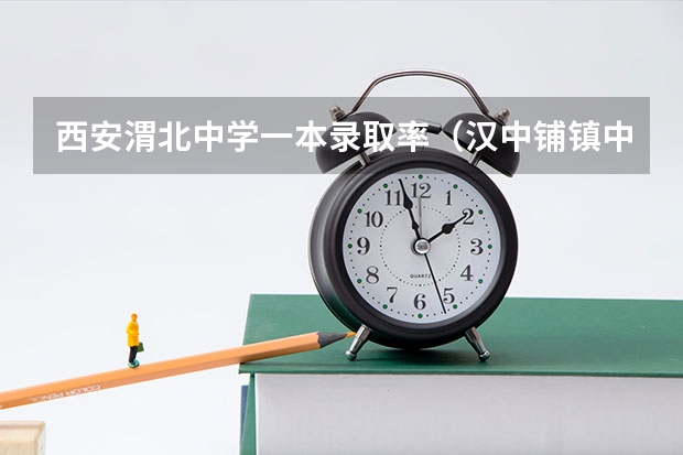 西安渭北中学一本录取率（汉中铺镇中学高考升学率）