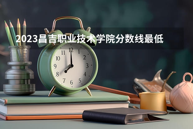 2023昌吉职业技术学院分数线最低是多少