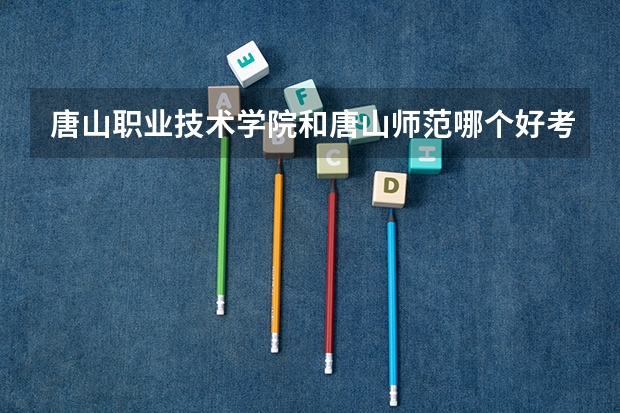 唐山职业技术学院和唐山师范哪个好考?分数低?报哪个录取的可能性大大?
