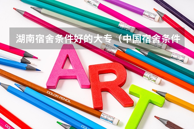 湖南宿舍条件好的大专（中国宿舍条件好的专科大学）